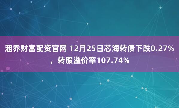 涵乔财富配资官网 12月25日芯海转债下跌0.27%,转股溢价率107.74%