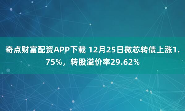 奇点财富配资APP下载 12月25日微芯转债上涨1.75%,转股溢价率29.62%