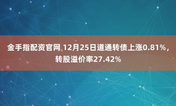 金手指配资官网 12月25日道通转债上涨0.81%，转股溢价率27.42%