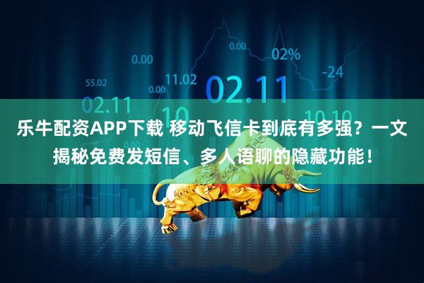 乐牛配资APP下载 移动飞信卡到底有多强？一文揭秘免费发短信、多人语聊的隐藏功能！