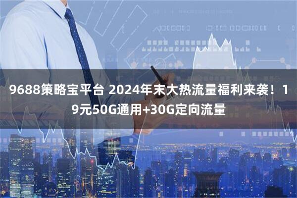 9688策略宝平台 2024年末大热流量福利来袭！19元50G通用+30G定向流量