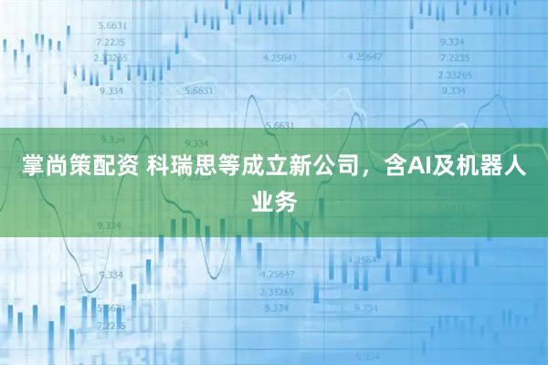 掌尚策配资 科瑞思等成立新公司，含AI及机器人业务