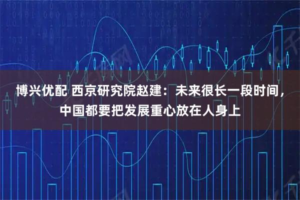 博兴优配 西京研究院赵建：未来很长一段时间，中国都要把发展重心放在人身上