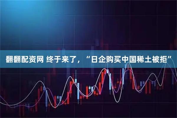 翻翻配资网 终于来了，“日企购买中国稀土被拒”