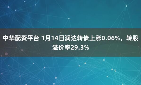 中华配资平台 1月14日润达转债上涨0.06%，转股溢价率29.3%