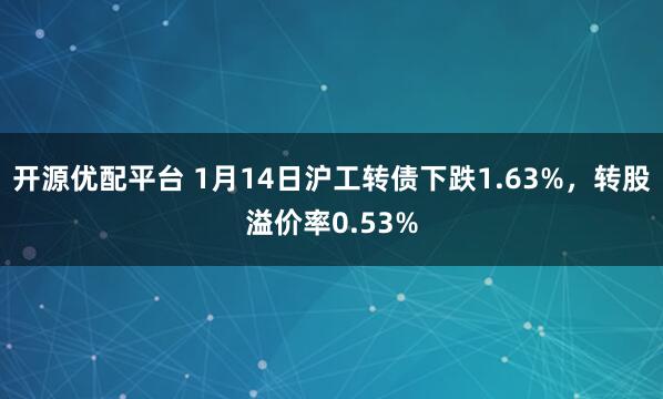 开源优配平台 1月14日沪工转债下跌1.63%，转股溢价率0.53%