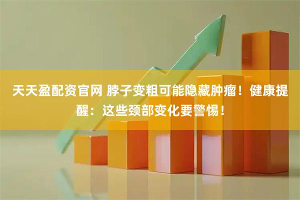 天天盈配资官网 脖子变粗可能隐藏肿瘤！健康提醒：这些颈部变化要警惕！