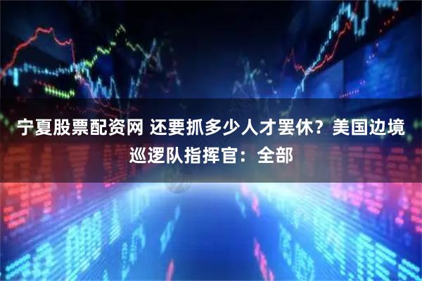 宁夏股票配资网 还要抓多少人才罢休？美国边境巡逻队指挥官：全部