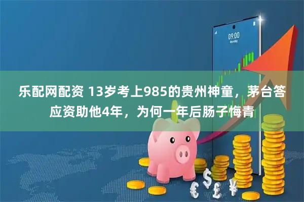 乐配网配资 13岁考上985的贵州神童,茅台答应资助他4年,为何一年后肠子悔青