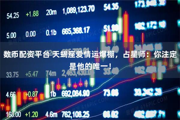 数币配资平台 天蝎座爱情运爆棚,占星师:你注定是他的唯一!
