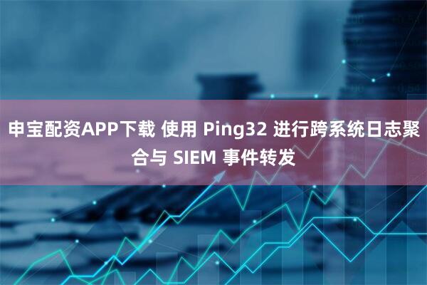 申宝配资APP下载 使用 Ping32 进行跨系统日志聚合与 SIEM 事件转发