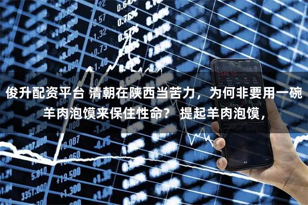 俊升配资平台 清朝在陕西当苦力，为何非要用一碗羊肉泡馍来保住性命？ 提起羊肉泡馍，