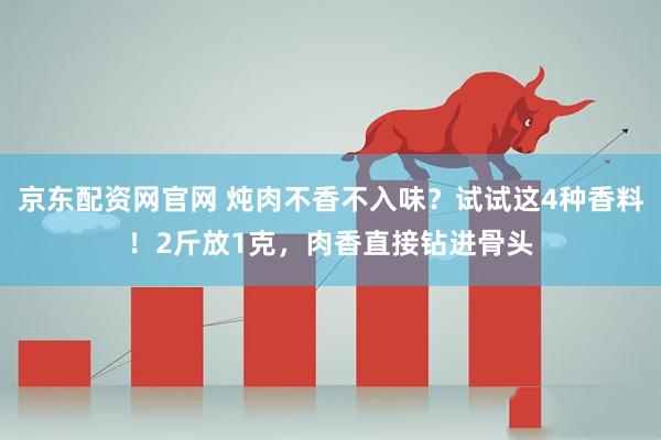 京东配资网官网 炖肉不香不入味？试试这4种香料！2斤放1克，肉香直接钻进骨头