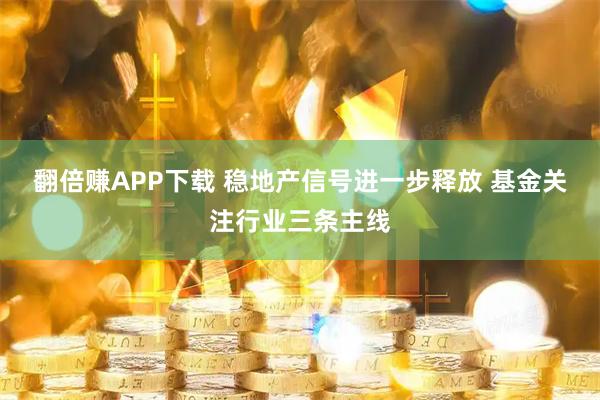 翻倍赚APP下载 稳地产信号进一步释放 基金关注行业三条主线