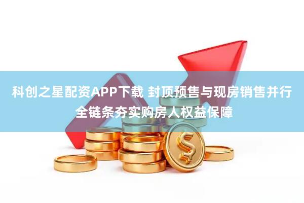 科创之星配资APP下载 封顶预售与现房销售并行 全链条夯实购房人权益保障