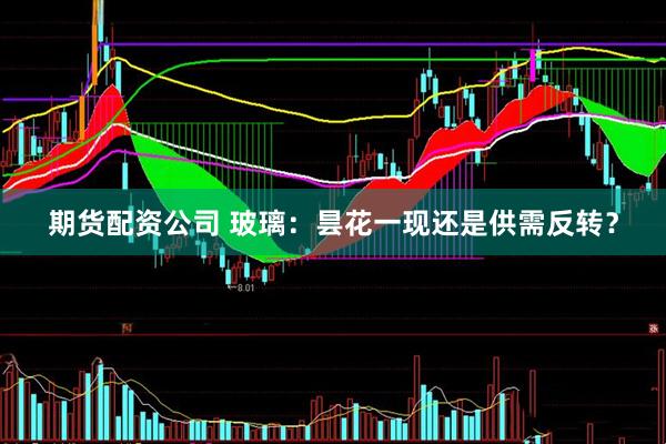 期货配资公司 玻璃：昙花一现还是供需反转？