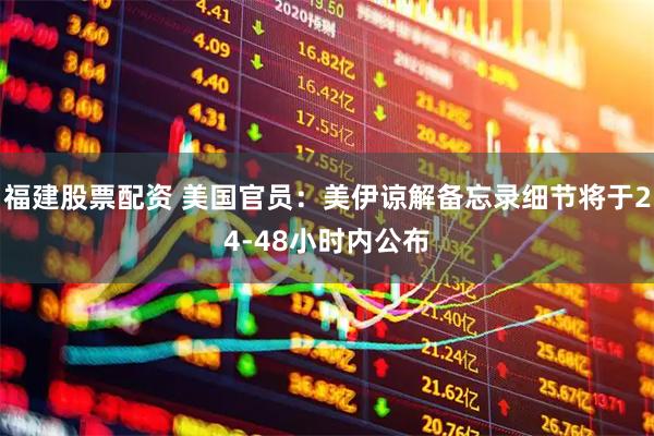 福建股票配资 美国官员：美伊谅解备忘录细节将于24-48小时内公布