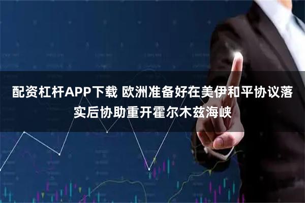 配资杠杆APP下载 欧洲准备好在美伊和平协议落实后协助重开霍尔木兹海峡